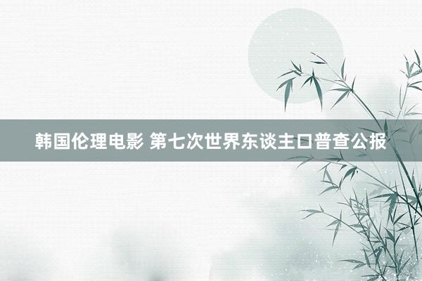 韩国伦理电影 第七次世界东谈主口普查公报