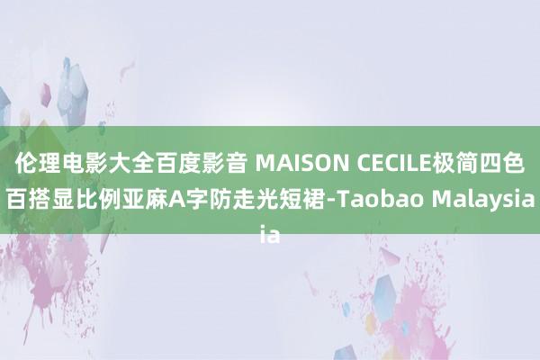 伦理电影大全百度影音 MAISON CECILE极简四色百搭显比例亚麻A字防走光短裙-Taobao Malaysia