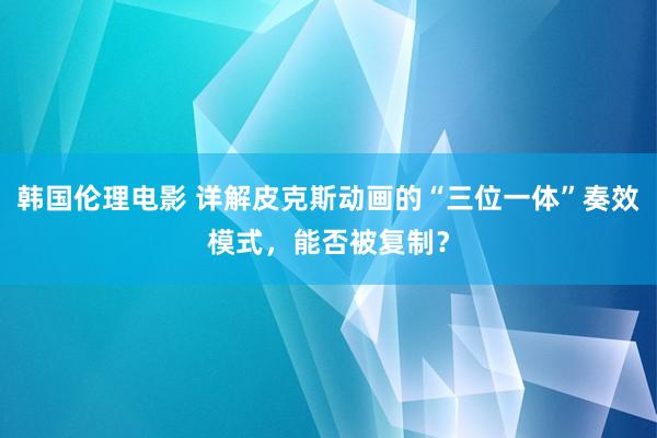 韩国伦理电影 详解皮克斯动画的“三位一体”奏效模式，能否被复制？