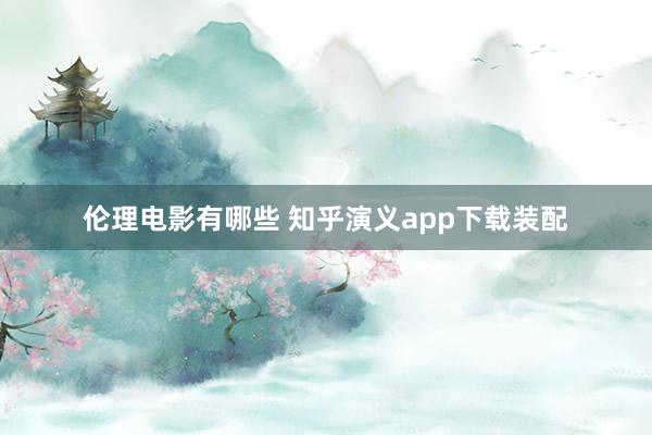 伦理电影有哪些 知乎演义app下载装配