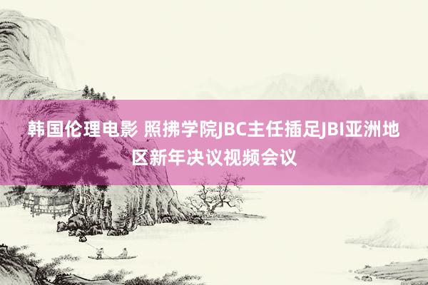 韩国伦理电影 照拂学院JBC主任插足JBI亚洲地区新年决议视频会议