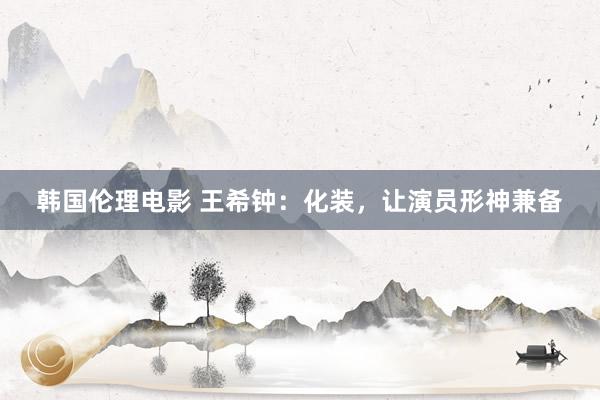 韩国伦理电影 王希钟：化装，让演员形神兼备