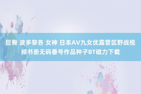 巨臀 波多黎各 女神 日本AV九女优露营区野战视频书册无码番号作品种子BT磁力下载