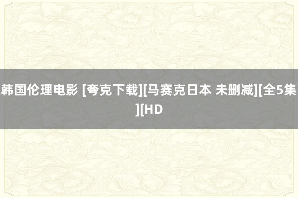 韩国伦理电影 [夸克下载][马赛克日本 未删减][全5集][HD
