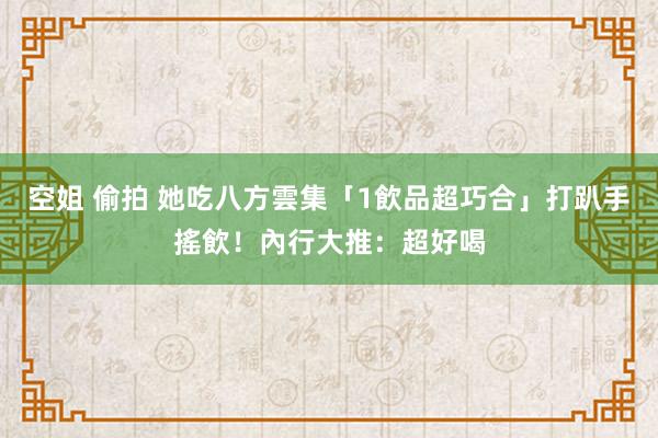 空姐 偷拍 她吃八方雲集「1飲品超巧合」　打趴手搖飲！內行大推：超好喝