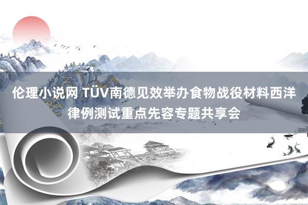 伦理小说网 TÜV南德见效举办食物战役材料西洋律例测试重点先容专题共享会