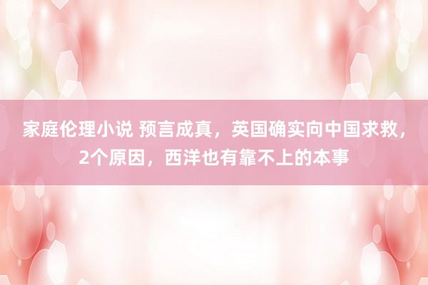 家庭伦理小说 预言成真，英国确实向中国求救，2个原因，西洋也有靠不上的本事