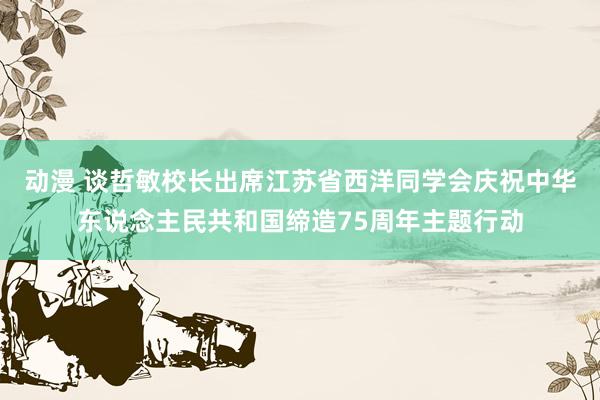 动漫 谈哲敏校长出席江苏省西洋同学会庆祝中华东说念主民共和国缔造75周年主题行动
