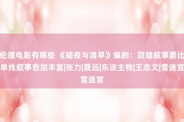 伦理电影有哪些 《暗夜与清早》编剧：双雄叙事要比单线叙事愈加丰富|张力|聂远|东谈主物|王志文|雪迷宫