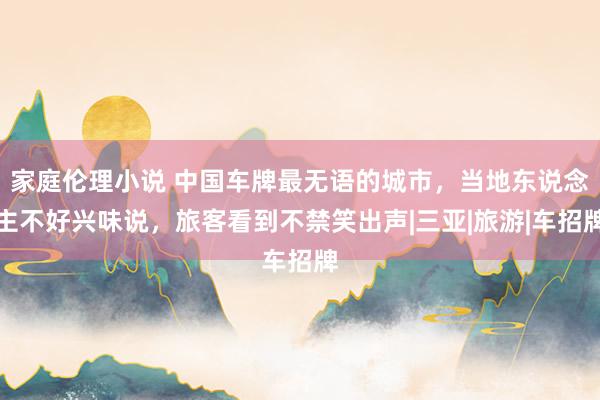 家庭伦理小说 中国车牌最无语的城市，当地东说念主不好兴味说，旅客看到不禁笑出声|三亚|旅游|车招牌