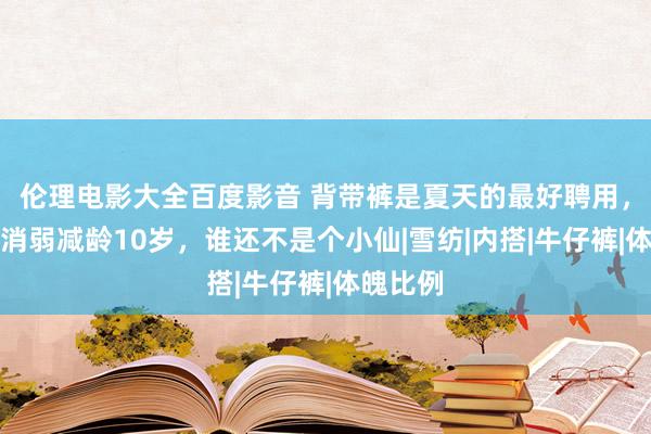 伦理电影大全百度影音 背带裤是夏天的最好聘用，穿上它消弱减龄10岁，谁还不是个小仙|雪纺|内搭|牛仔裤|体魄比例