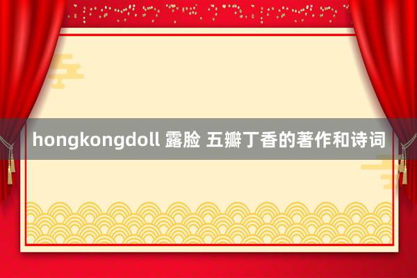 hongkongdoll 露脸 五瓣丁香的著作和诗词