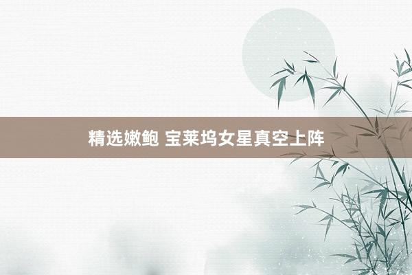 精选嫩鲍 宝莱坞女星真空上阵