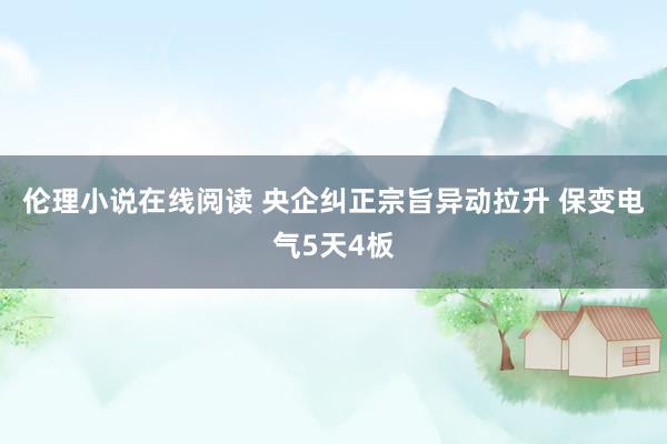 伦理小说在线阅读 央企纠正宗旨异动拉升 保变电气5天4板