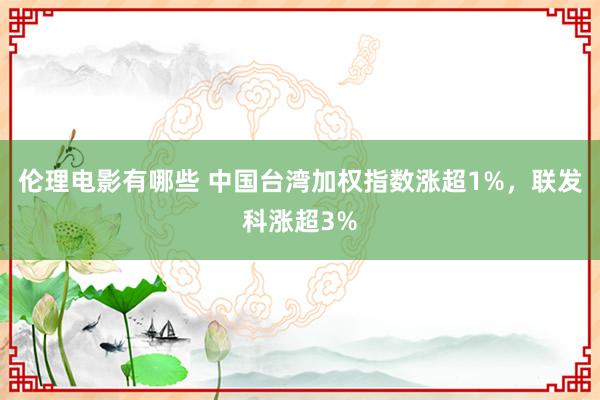 伦理电影有哪些 中国台湾加权指数涨超1%，联发科涨超3%