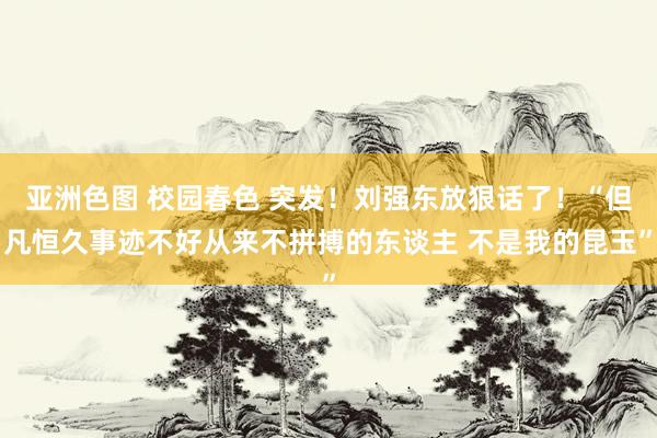 亚洲色图 校园春色 突发！刘强东放狠话了！“但凡恒久事迹不好从来不拼搏的东谈主 不是我的昆玉”
