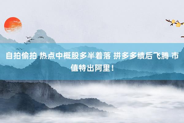 自拍偷拍 热点中概股多半着落 拼多多绩后飞腾 市值特出阿里！
