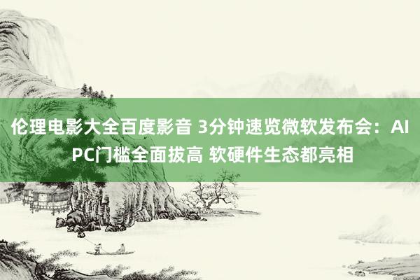 伦理电影大全百度影音 3分钟速览微软发布会：AI PC门槛全面拔高 软硬件生态都亮相