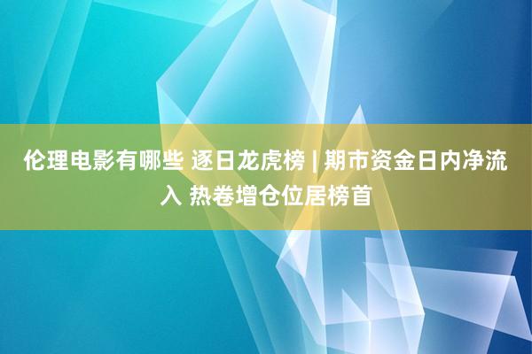 伦理电影有哪些 逐日龙虎榜 | 期市资金日内净流入 热卷增仓位居榜首