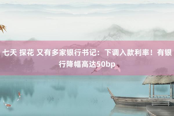 七天 探花 又有多家银行书记：下调入款利率！有银行降幅高达50bp