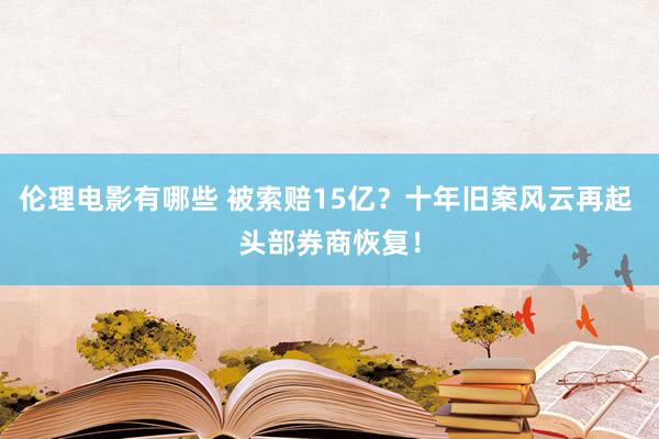 伦理电影有哪些 被索赔15亿？十年旧案风云再起 头部券商恢复！