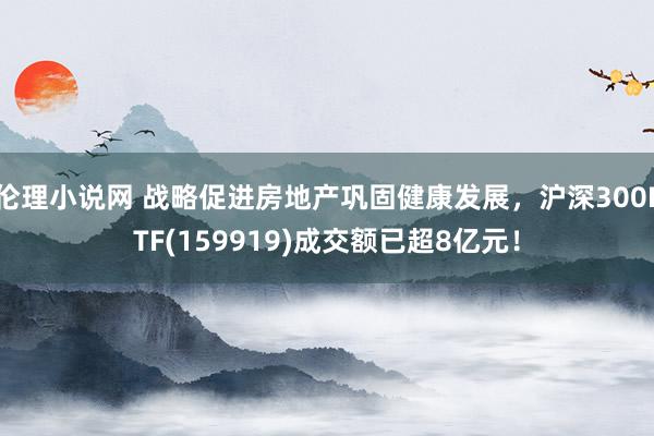 伦理小说网 战略促进房地产巩固健康发展，沪深300ETF(159919)成交额已超8亿元！