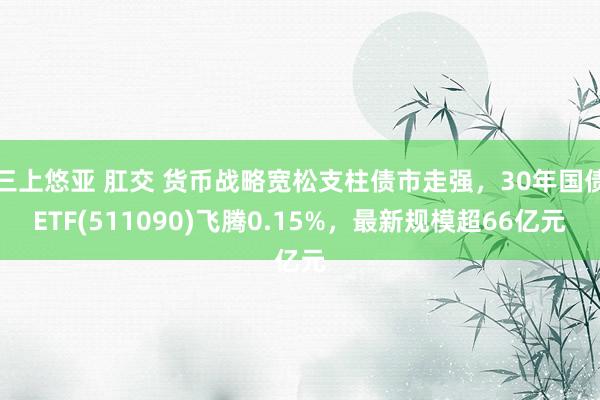 三上悠亚 肛交 货币战略宽松支柱债市走强，30年国债ETF(511090)飞腾0.15%，最新规模超66亿元