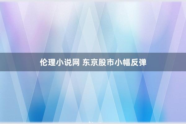 伦理小说网 东京股市小幅反弹