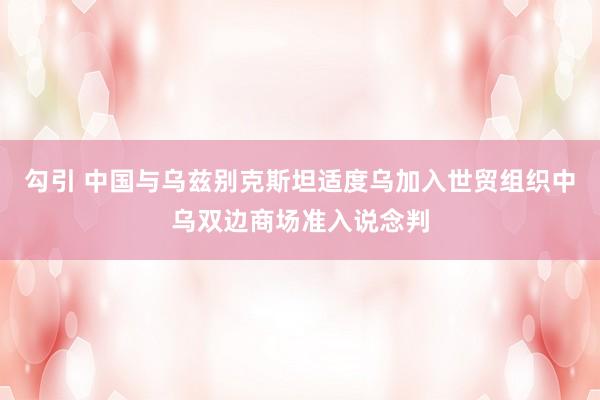 勾引 中国与乌兹别克斯坦适度乌加入世贸组织中乌双边商场准入说念判