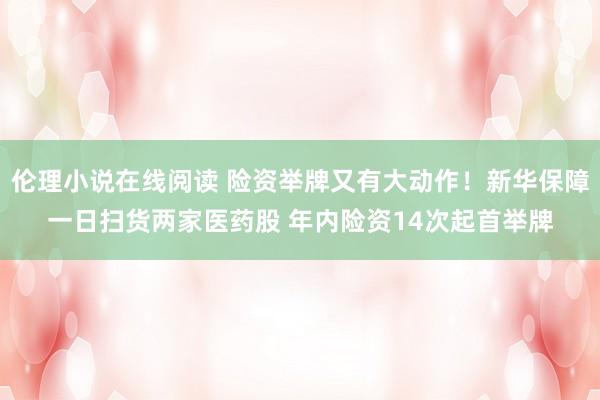 伦理小说在线阅读 险资举牌又有大动作！新华保障一日扫货两家医药股 年内险资14次起首举牌