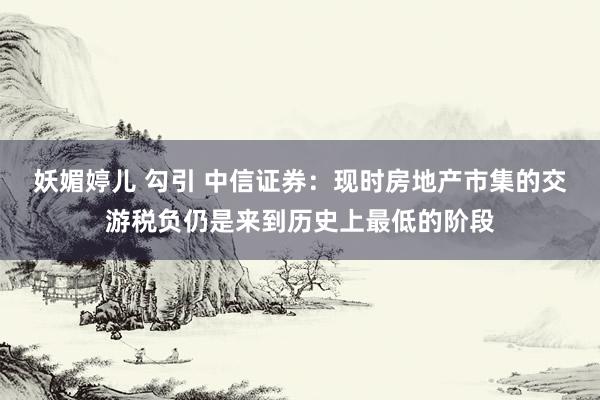 妖媚婷儿 勾引 中信证券：现时房地产市集的交游税负仍是来到历史上最低的阶段