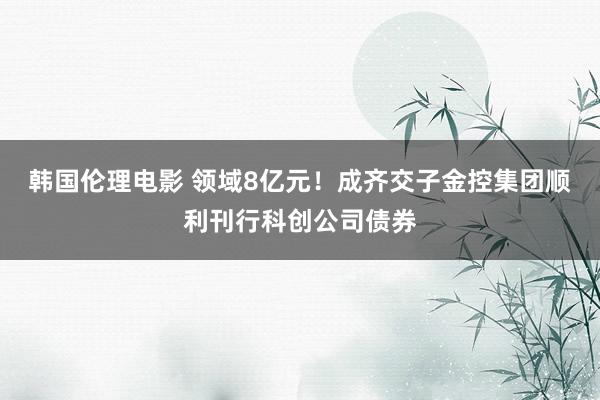 韩国伦理电影 领域8亿元！成齐交子金控集团顺利刊行科创公司债券