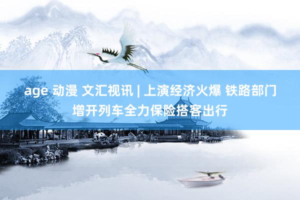 age 动漫 文汇视讯 | 上演经济火爆 铁路部门增开列车全力保险搭客出行