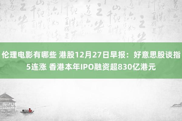 伦理电影有哪些 港股12月27日早报：好意思股谈指5连涨 香港本年IPO融资超830亿港元