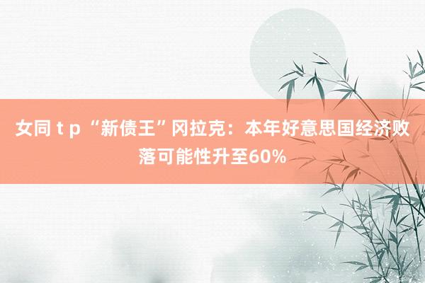 女同 t p “新债王”冈拉克：本年好意思国经济败落可能性升至60%