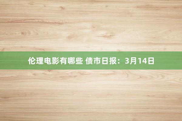 伦理电影有哪些 债市日报：3月14日