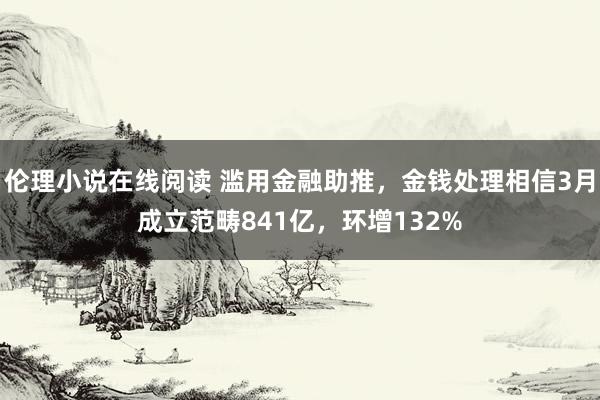 伦理小说在线阅读 滥用金融助推，金钱处理相信3月成立范畴841亿，环增132%