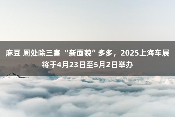 麻豆 周处除三害 “新面貌”多多，2025上海车展将于4月23日至5月2日举办