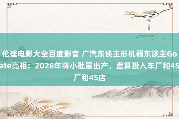 伦理电影大全百度影音 广汽东谈主形机器东谈主GoMate亮相：2026年将小批量出产，盘算投入车厂和4S店