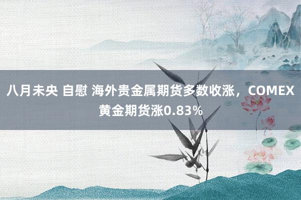 八月未央 自慰 海外贵金属期货多数收涨，COMEX黄金期货涨0.83%