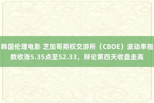 韩国伦理电影 芝加哥期权交游所（CBOE）波动率指数收涨5.35点至52.33，辩论第四天收盘走高